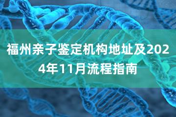 福州亲子鉴定机构地址及2024年11月流程指南