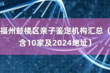 福州鼓楼区亲子鉴定机构汇总（含10家及2024地址）