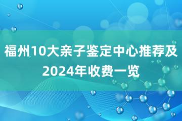 福州10大亲子鉴定中心推荐及2024年收费一览