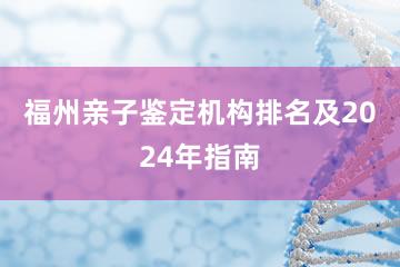 福州亲子鉴定机构排名及2024年指南