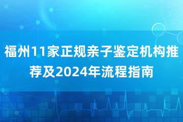 福州11家正规亲子鉴定机构推荐及2024年流程指南