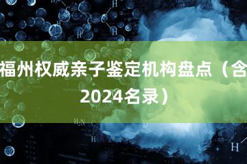 福州权威亲子鉴定机构盘点（含2024名录）