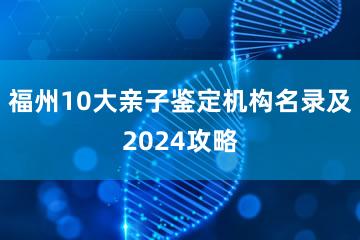 福州10大亲子鉴定机构名录及2024攻略