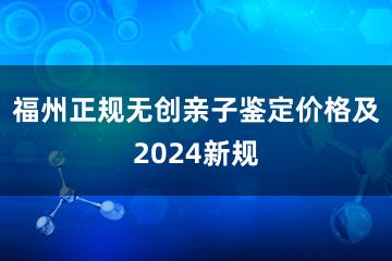 福州正规无创亲子鉴定价格及2024新规