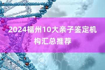 2024福州10大亲子鉴定机构汇总推荐