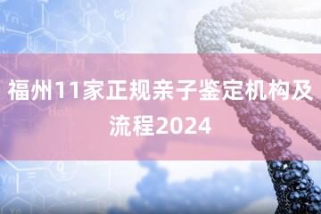 福州11家正规亲子鉴定机构及流程2024