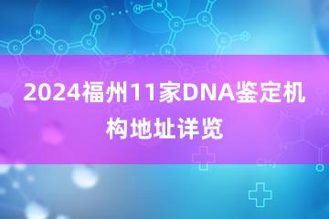 2024福州11家DNA鉴定机构地址详览