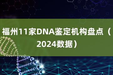 福州11家DNA鉴定机构盘点（2024数据）