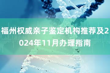 福州权威亲子鉴定机构推荐及2024年11月办理指南