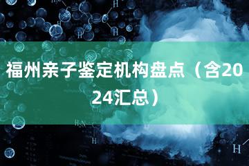 福州亲子鉴定机构盘点（含2024汇总）