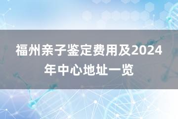 福州亲子鉴定费用及2024年中心地址一览