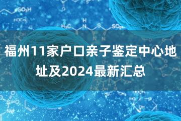 福州11家户口亲子鉴定中心地址及2024最新汇总