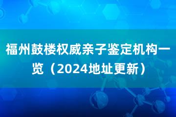 福州鼓楼权威亲子鉴定机构一览（2024地址更新）