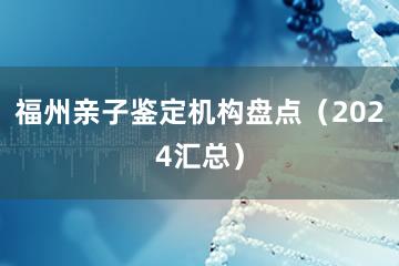 福州亲子鉴定机构盘点（2024汇总）