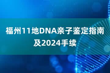 福州11地DNA亲子鉴定指南及2024手续