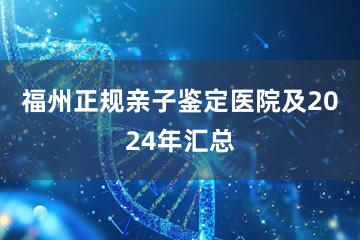 福州正规亲子鉴定医院及2024年汇总