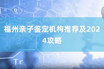 福州亲子鉴定机构推荐及2024攻略