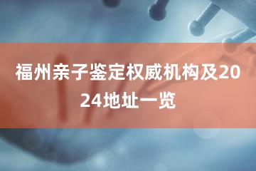 福州亲子鉴定权威机构及2024地址一览