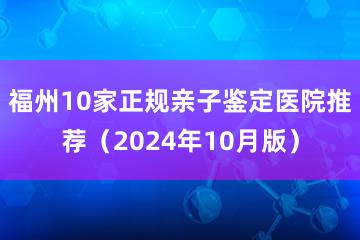 福州10家正规亲子鉴定医院推荐（2024年10月版）