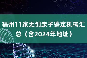 福州11家无创亲子鉴定机构汇总（含2024年地址）