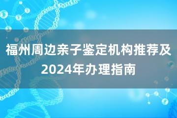 福州周边亲子鉴定机构推荐及2024年办理指南