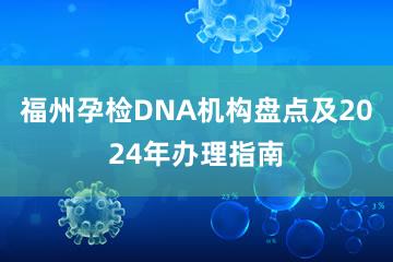 福州孕检DNA机构盘点及2024年办理指南