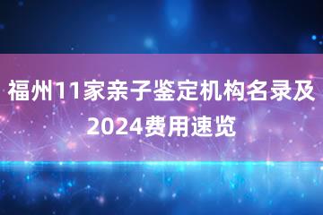 福州11家亲子鉴定机构名录及2024费用速览