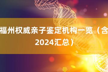 福州权威亲子鉴定机构一览（含2024汇总）