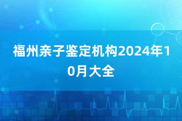 福州亲子鉴定机构2024年10月大全