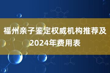 福州亲子鉴定权威机构推荐及2024年费用表