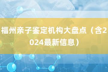 福州亲子鉴定机构大盘点（含2024最新信息）