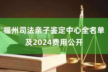 福州司法亲子鉴定中心全名单及2024费用公开