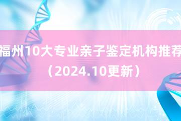 福州10大专业亲子鉴定机构推荐（2024.10更新）