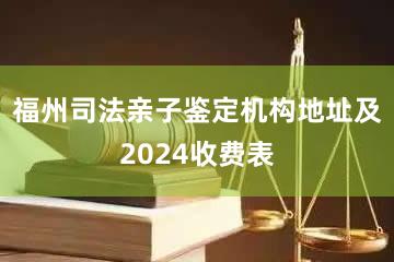 福州司法亲子鉴定机构地址及2024收费表