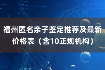 福州匿名亲子鉴定推荐及最新价格表（含10正规机构）