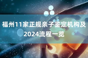 福州11家正规亲子鉴定机构及2024流程一览