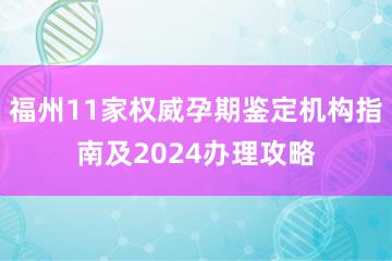 福州11家权威孕期鉴定机构指南及2024办理攻略