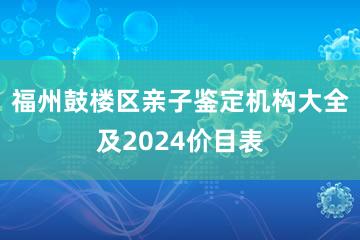 福州鼓楼区亲子鉴定机构大全及2024价目表