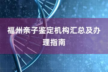 福州亲子鉴定机构汇总及办理指南