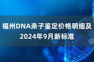 福州DNA亲子鉴定价格明细及2024年9月新标准