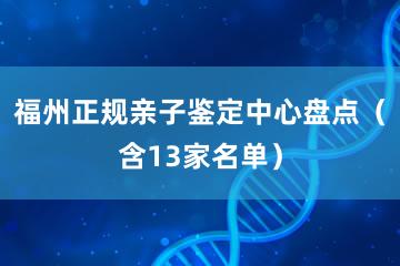 福州正规亲子鉴定中心盘点（含13家名单）