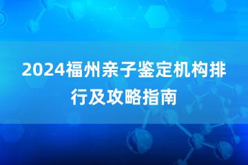 2024福州亲子鉴定机构排行及攻略指南