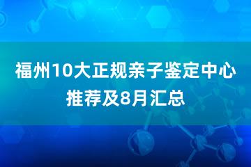 福州10大正规亲子鉴定中心推荐及8月汇总