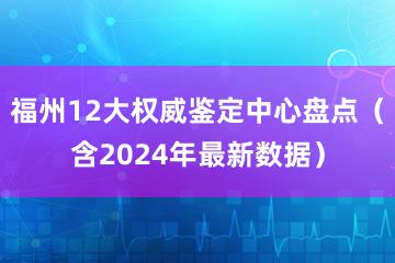 福州12大权威鉴定中心盘点（含2024年最新数据）