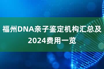 福州DNA亲子鉴定机构汇总及2024费用一览