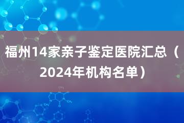 福州14家亲子鉴定医院汇总（2024年机构名单）