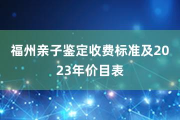 福州亲子鉴定收费标准及2023年价目表