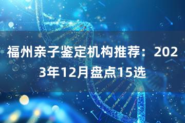 福州亲子鉴定机构推荐：2023年12月盘点15选