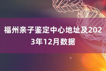 福州亲子鉴定中心地址及2023年12月数据