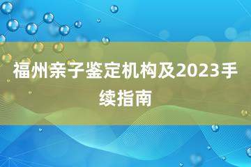 福州亲子鉴定机构及2023手续指南